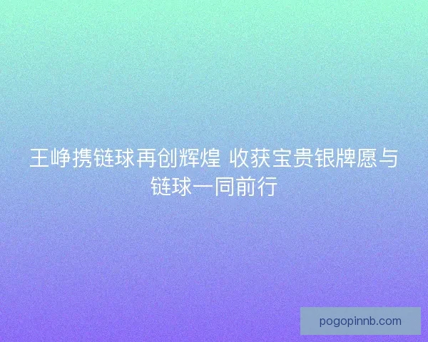 王峥携链球再创辉煌 收获宝贵银牌愿与链球一同前行