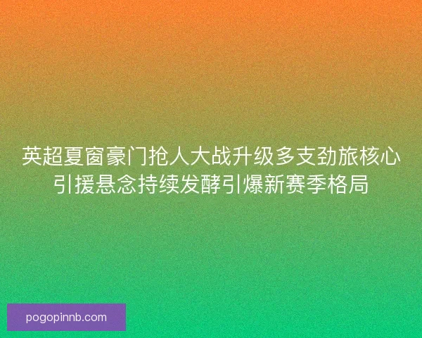 英超夏窗豪门抢人大战升级多支劲旅核心引援悬念持续发酵引爆新赛季格局