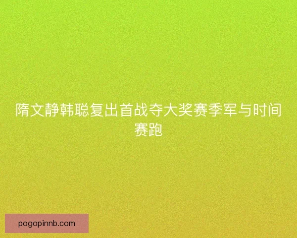 隋文静韩聪复出首战夺大奖赛季军与时间赛跑